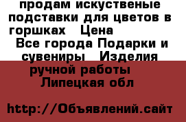 продам искуственые подставки для цветов в горшках › Цена ­ 500-2000 - Все города Подарки и сувениры » Изделия ручной работы   . Липецкая обл.